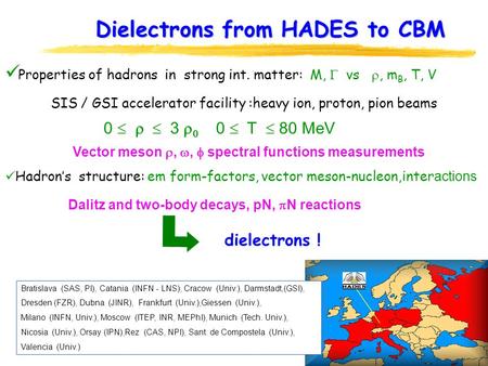 Dielectrons from HADES to CBM Bratislava (SAS, PI), Catania (INFN - LNS), Cracow (Univ.), Darmstadt,(GSI), Dresden (FZR), Dubna (JINR), Frankfurt (Univ.),Giessen.