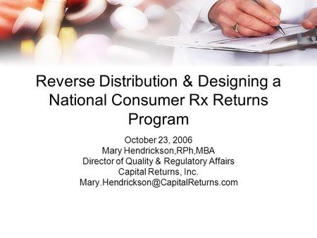 Reverse Distribution & Designing a National Consumer Rx Returns Program October 23, 2006 Mary Hendrickson,RPh,MBA Director of Quality & Regulatory Affairs.