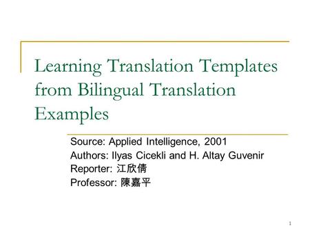 1 Learning Translation Templates from Bilingual Translation Examples Source: Applied Intelligence, 2001 Authors: Ilyas Cicekli and H. Altay Guvenir Reporter: