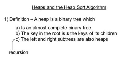 Heaps and the Heap Sort Algorithm 1)Definition – A heap is a binary tree which a) Is an almost complete binary tree b) The key in the root is ≥ the keys.