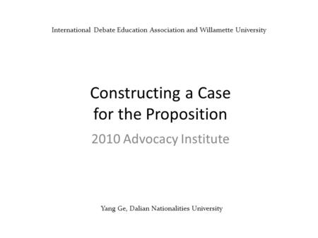 Yang Ge, Dalian Nationalities University Constructing a Case for the Proposition 2010 Advocacy Institute International Debate Education Association and.