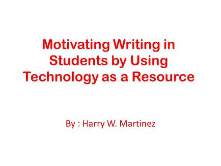 Motivating Writing in Students by Using Technology as a Resource By : Harry W. Martinez.