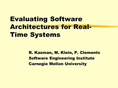 Evaluating Software Architectures for Real- Time Systems R. Kazman, M. Klein, P. Clements Software Engineering Institute Carnegie Mellon University.