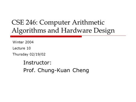 CSE 246: Computer Arithmetic Algorithms and Hardware Design Instructor: Prof. Chung-Kuan Cheng Winter 2004 Lecture 10 Thursday 02/19/02.