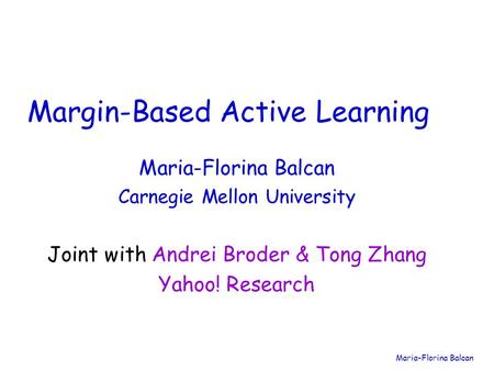 Maria-Florina Balcan Carnegie Mellon University Margin-Based Active Learning Joint with Andrei Broder & Tong Zhang Yahoo! Research.