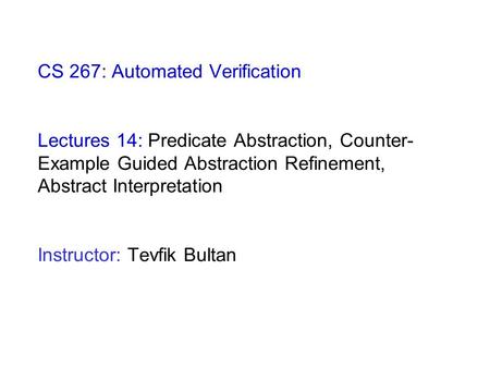 CS 267: Automated Verification Lectures 14: Predicate Abstraction, Counter- Example Guided Abstraction Refinement, Abstract Interpretation Instructor:
