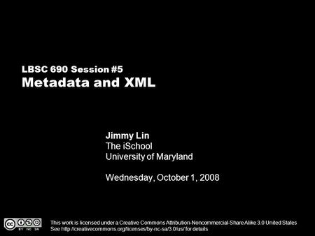 LBSC 690 Session #5 Metadata and XML Jimmy Lin The iSchool University of Maryland Wednesday, October 1, 2008 This work is licensed under a Creative Commons.