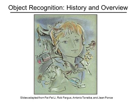 Object Recognition: History and Overview Slides adapted from Fei-Fei Li, Rob Fergus, Antonio Torralba, and Jean Ponce.