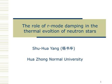 1 Shu-Hua Yang ( 杨书华 ) Hua Zhong Normal University The role of r-mode damping in the thermal evoltion of neutron stars.