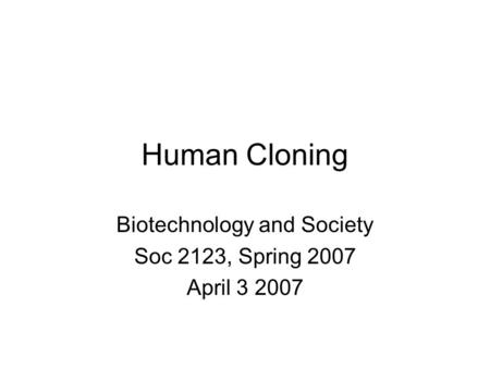 Human Cloning Biotechnology and Society Soc 2123, Spring 2007 April 3 2007.