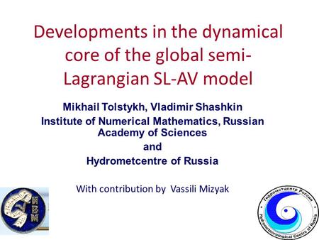 Developments in the dynamical core of the global semi- Lagrangian SL-AV model Mikhail Tolstykh, Vladimir Shashkin Institute of Numerical Mathematics, Russian.