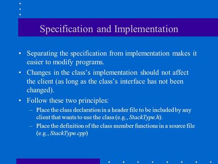 Specification and Implementation Separating the specification from implementation makes it easier to modify programs. Changes in the class’s implementation.