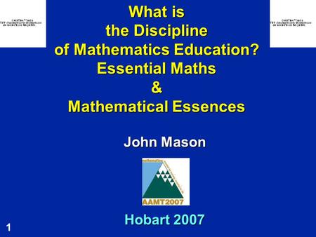 1 What is the Discipline of Mathematics Education? Essential Maths & Mathematical Essences John Mason Hobart 2007.