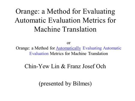 Orange: a Method for Evaluating Automatic Evaluation Metrics for Machine Translation Chin-Yew Lin & Franz Josef Och (presented by Bilmes) or Orange: a.
