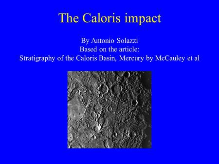 The Caloris impact By Antonio Solazzi Based on the article: Stratigraphy of the Caloris Basin, Mercury by McCauley et al.
