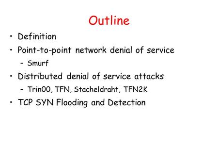 Outline Definition Point-to-point network denial of service –Smurf Distributed denial of service attacks –Trin00, TFN, Stacheldraht, TFN2K TCP SYN Flooding.