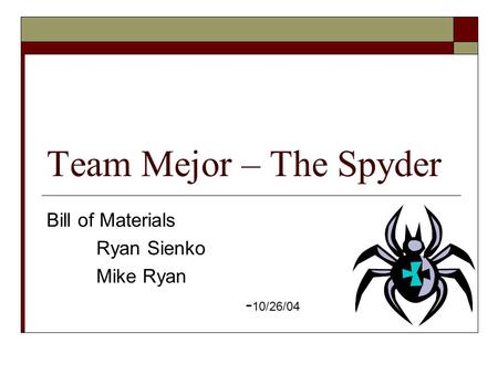 Team Mejor – The Spyder Bill of Materials Ryan Sienko Mike Ryan - 10/26/04.