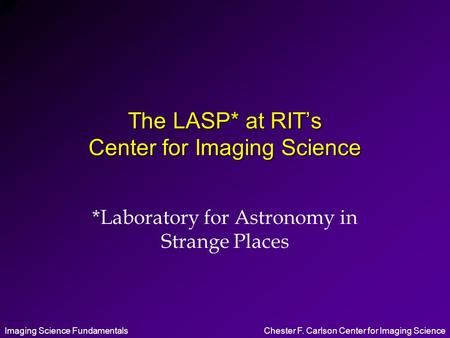 Imaging Science FundamentalsChester F. Carlson Center for Imaging Science The LASP* at RIT’s Center for Imaging Science *Laboratory for Astronomy in Strange.