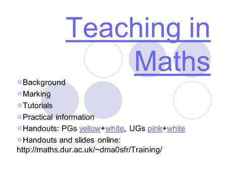 Teaching in Maths Background Marking Tutorials Practical information Handouts: PGs yellow+white, UGs pink+whiteyellowwhitepinkwhite Handouts and slides.