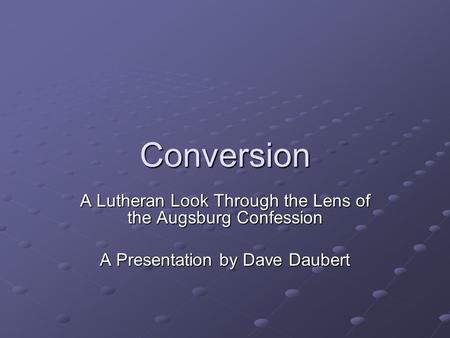 Conversion A Lutheran Look Through the Lens of the Augsburg Confession A Presentation by Dave Daubert.