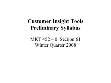 Customer Insight Tools Preliminary Syllabus MKT 452 – 0 Section 61 Winter Quarter 2008.