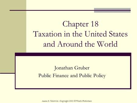 Chapter 18 Taxation in the United States and Around the World Jonathan Gruber Public Finance and Public Policy Aaron S. Yelowitz - Copyright 2005 © Worth.