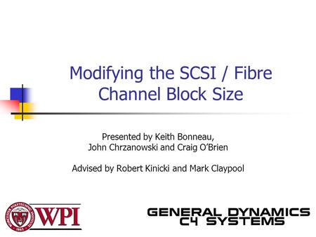 Modifying the SCSI / Fibre Channel Block Size Presented by Keith Bonneau, John Chrzanowski and Craig O’Brien Advised by Robert Kinicki and Mark Claypool.