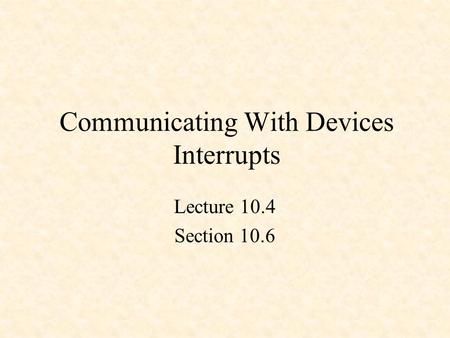 Communicating With Devices Interrupts Lecture 10.4 Section 10.6.