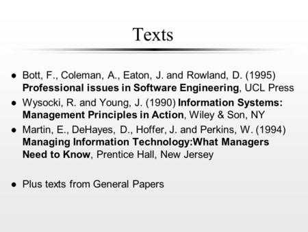 Texts l Bott, F., Coleman, A., Eaton, J. and Rowland, D. (1995) Professional issues in Software Engineering, UCL Press l Wysocki, R. and Young, J. (1990)