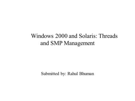 Windows 2000 and Solaris: Threads and SMP Management Submitted by: Rahul Bhuman.
