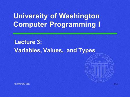 C-1 University of Washington Computer Programming I Lecture 3: Variables, Values, and Types © 2000 UW CSE.