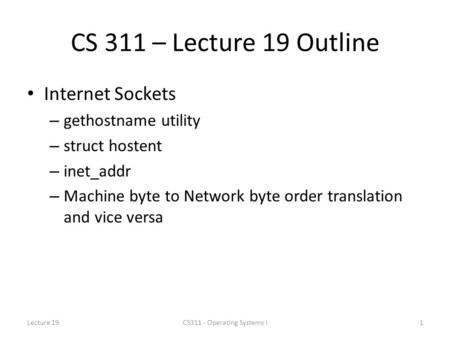 CS 311 – Lecture 19 Outline Internet Sockets – gethostname utility – struct hostent – inet_addr – Machine byte to Network byte order translation and vice.