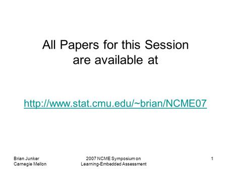Brian Junker Carnegie Mellon 2007 NCME Symposium on Learning-Embedded Assessment 1 All Papers for this Session are available at