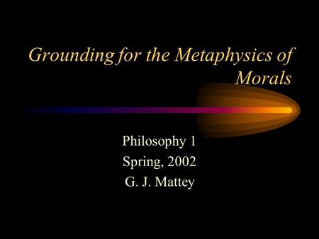 Grounding for the Metaphysics of Morals Philosophy 1 Spring, 2002 G. J. Mattey.