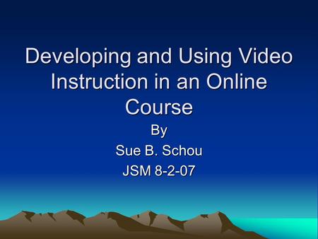 Developing and Using Video Instruction in an Online Course By Sue B. Schou JSM 8-2-07.