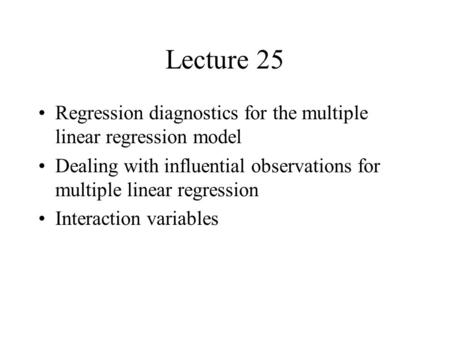 Lecture 25 Regression diagnostics for the multiple linear regression model Dealing with influential observations for multiple linear regression Interaction.