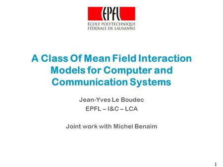 1 A Class Of Mean Field Interaction Models for Computer and Communication Systems Jean-Yves Le Boudec EPFL – I&C – LCA Joint work with Michel Benaïm.
