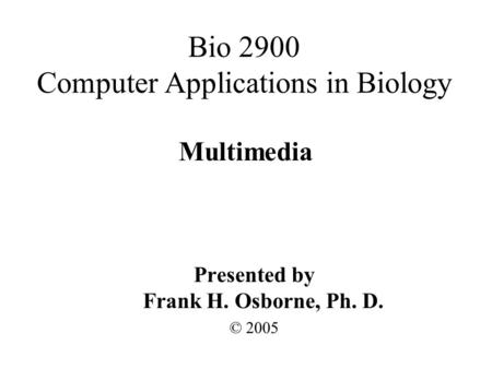 Multimedia Presented by Frank H. Osborne, Ph. D. © 2005 Bio 2900 Computer Applications in Biology.