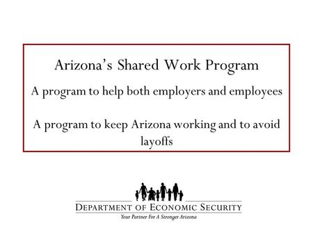 Arizona’s Shared Work Program A program to help both employers and employees A program to keep Arizona working and to avoid layoffs.