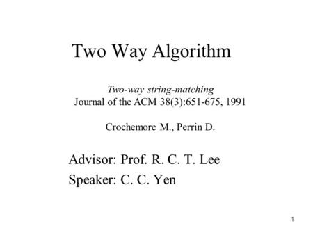 1 Two Way Algorithm Advisor: Prof. R. C. T. Lee Speaker: C. C. Yen Two-way string-matching Journal of the ACM 38(3):651-675, 1991 Crochemore M., Perrin.
