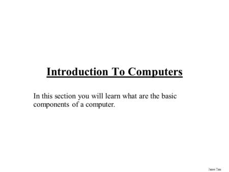 James Tam Introduction To Computers In this section you will learn what are the basic components of a computer.