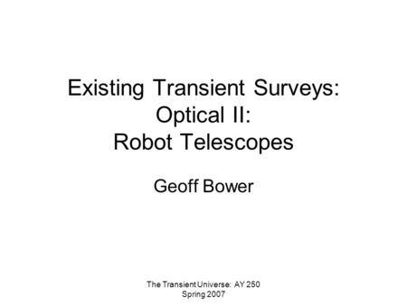 The Transient Universe: AY 250 Spring 2007 Existing Transient Surveys: Optical II: Robot Telescopes Geoff Bower.