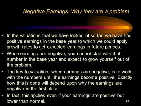 185 Negative Earnings: Why they are a problem In the valuations that we have looked at so far, we have had positive earnings in the base year to which.