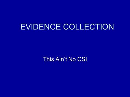EVIDENCE COLLECTION This Ain’t No CSI. Information contained in this presentation are general, accepted practices. Personnel should refer to their organizations.