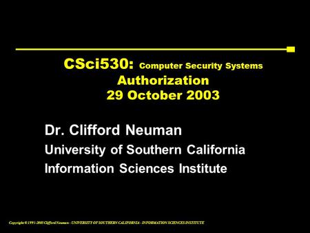 Copyright © 1995-2003 Clifford Neuman - UNIVERSITY OF SOUTHERN CALIFORNIA - INFORMATION SCIENCES INSTITUTE CSci530: Computer Security Systems Authorization.