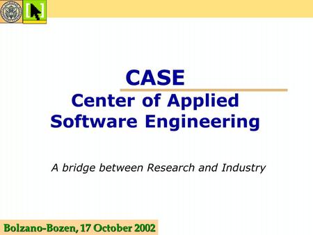 CASE Center of Applied Software Engineering A bridge between Research and Industry Bolzano-Bozen, 17 October 2002.
