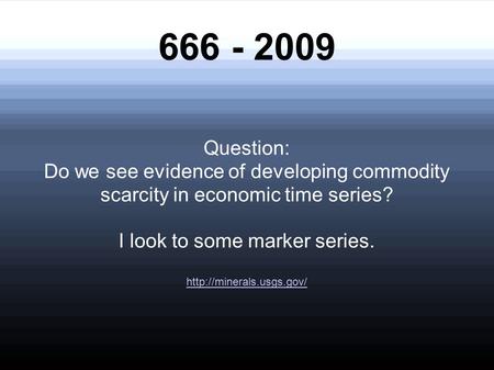666 - 2009 Question: Do we see evidence of developing commodity scarcity in economic time series? I look to some marker series.