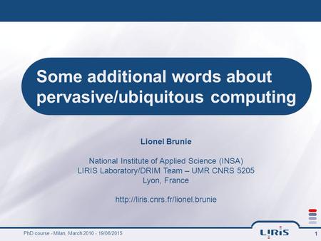 PhD course - Milan, March 2010 - 19/06/2015 1 Some additional words about pervasive/ubiquitous computing Lionel Brunie National Institute of Applied Science.