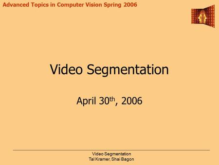 Advanced Topics in Computer Vision Spring 2006 Video Segmentation Tal Kramer, Shai Bagon Video Segmentation April 30 th, 2006.