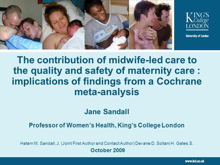 The contribution of midwife-led care to the quality and safety of maternity care : implications of findings from a Cochrane meta-analysis Jane Sandall.